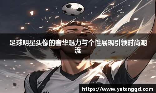 足球明星头像的奢华魅力与个性展现引领时尚潮流