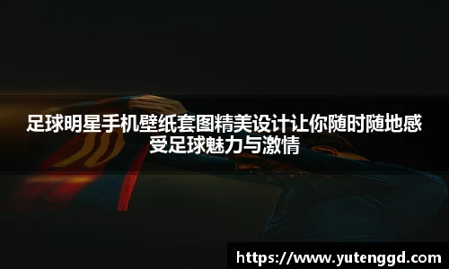 足球明星手机壁纸套图精美设计让你随时随地感受足球魅力与激情